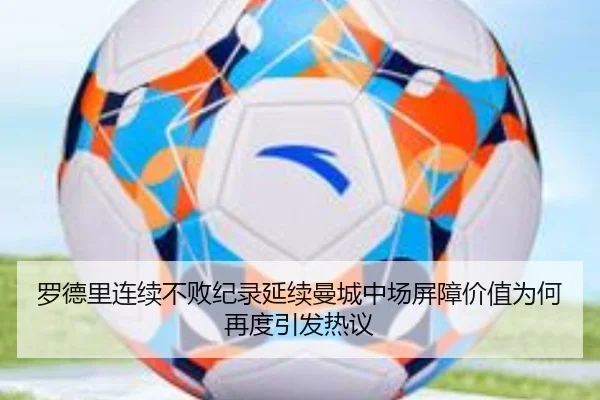 罗德里连续不败纪录延续曼城中场屏障价值为何再度引发热议