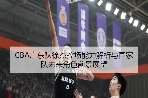 CBA广东队徐杰控场能力解析与国家队未来角色前景展望