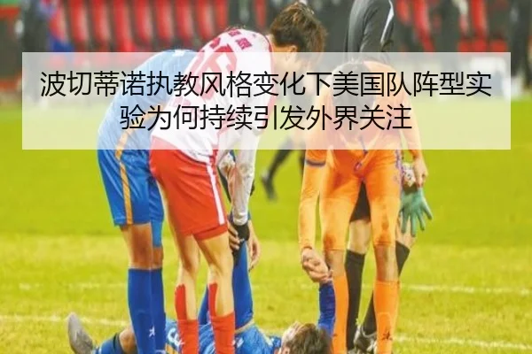 波切蒂诺执教风格变化下美国队阵型实验为何持续引发外界关注