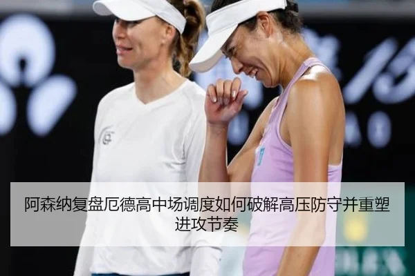 阿森纳复盘厄德高中场调度如何破解高压防守并重塑进攻节奏
