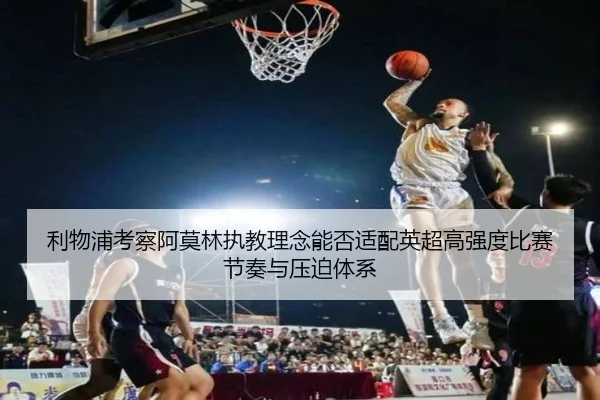 利物浦考察阿莫林执教理念能否适配英超高强度比赛节奏与压迫体系