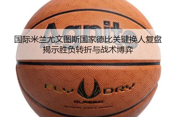 国际米兰尤文图斯国家德比关键换人复盘揭示胜负转折与战术博弈