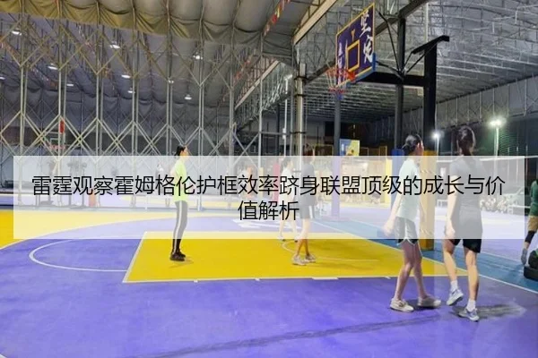 雷霆观察霍姆格伦护框效率跻身联盟顶级的成长与价值解析
