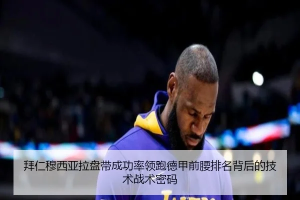 拜仁穆西亚拉盘带成功率领跑德甲前腰排名背后的技术战术密码
