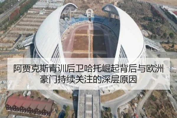 阿贾克斯青训后卫哈托崛起背后与欧洲豪门持续关注的深层原因