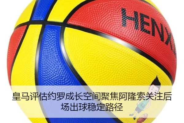 皇马评估约罗成长空间聚焦阿隆索关注后场出球稳定路径
