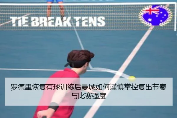 罗德里恢复有球训练后曼城如何谨慎掌控复出节奏与比赛强度